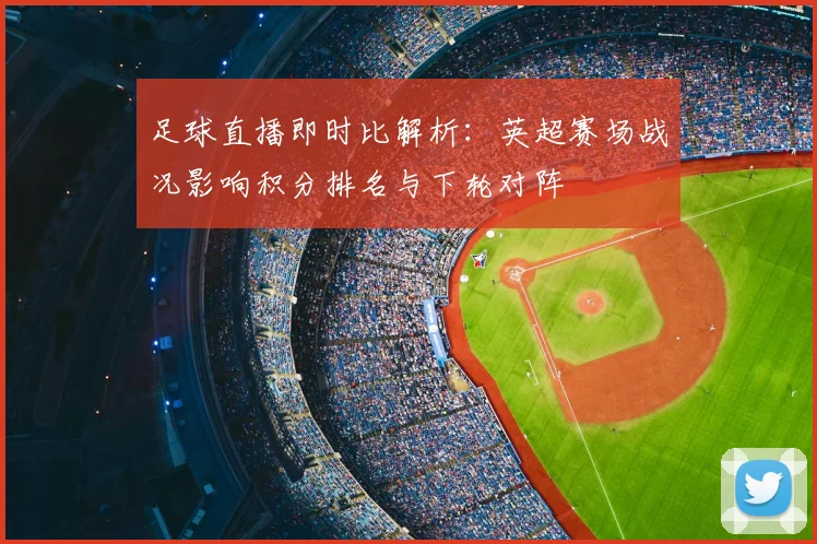 足球直播即时比解析：英超赛场战况影响积分排名与下轮对阵