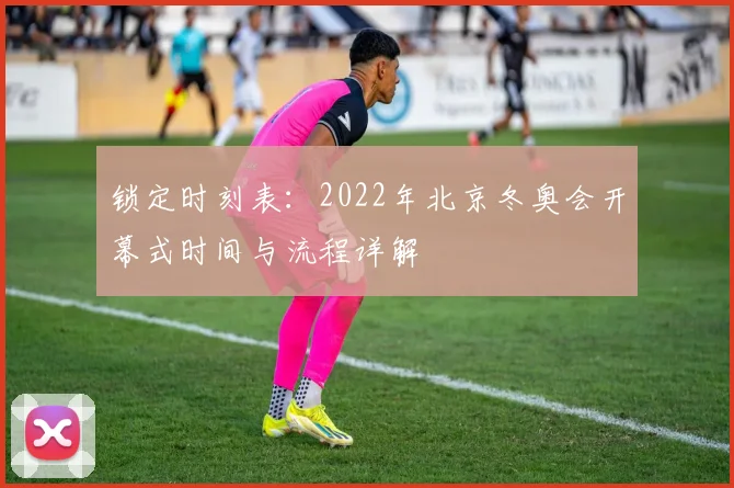 锁定时刻表：2022年北京冬奥会开幕式时间与流程详解