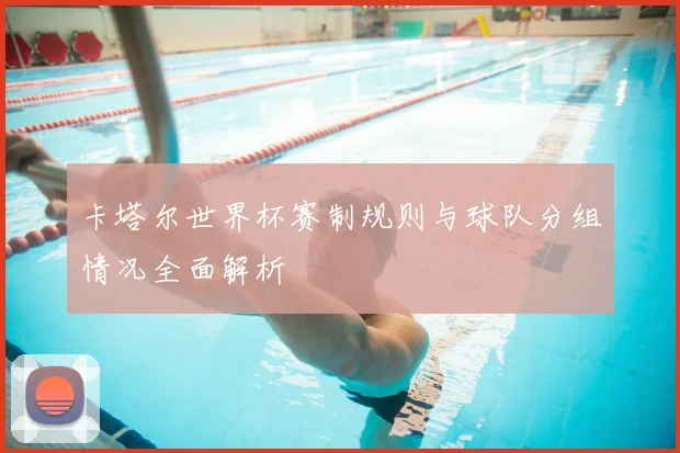 卡塔尔世界杯赛制规则与球队分组情况全面解析