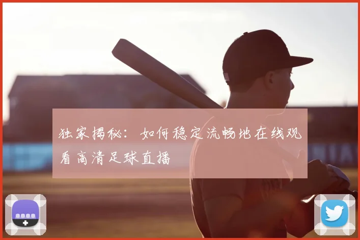 独家揭秘：如何稳定流畅地在线观看高清足球直播