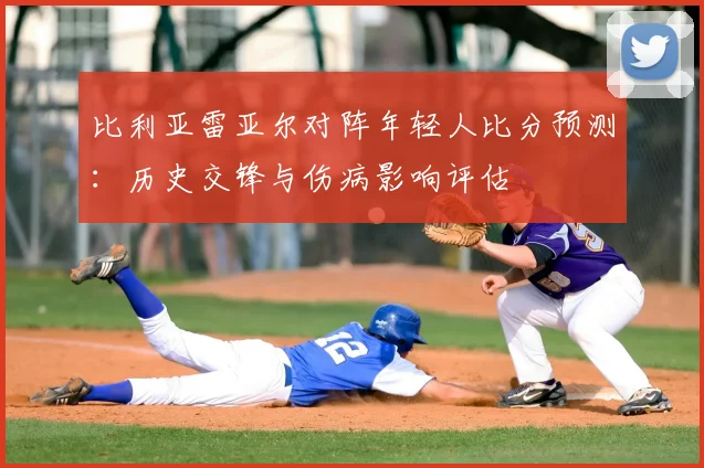 比利亚雷亚尔对阵年轻人比分预测：历史交锋与伤病影响评估