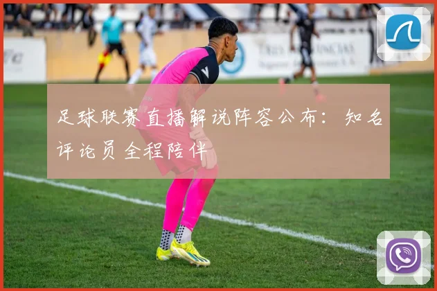 足球联赛直播解说阵容公布：知名评论员全程陪伴