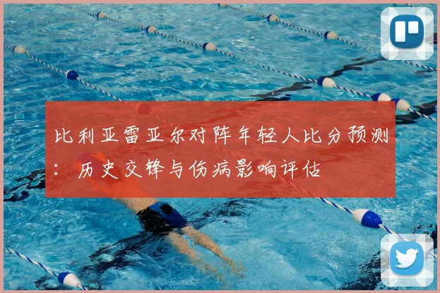 比利亚雷亚尔对阵年轻人比分预测：历史交锋与伤病影响评估