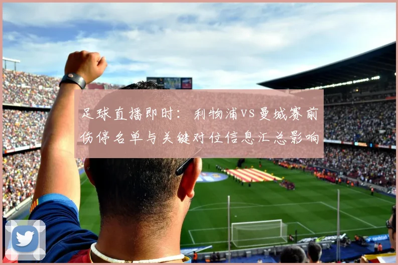 足球直播即时：利物浦vs曼城赛前伤停名单与关键对位信息汇总影响比赛排兵布阵