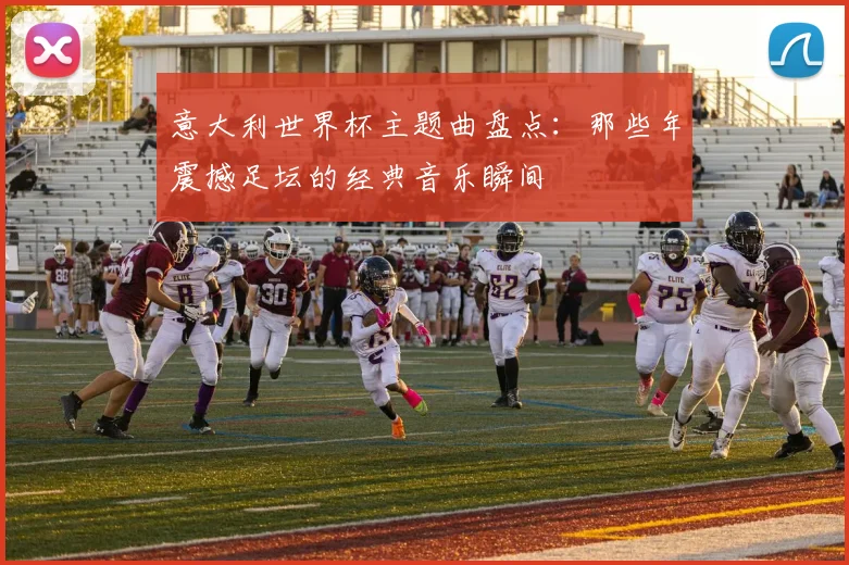 意大利世界杯主题曲盘点：那些年震撼足坛的经典音乐瞬间