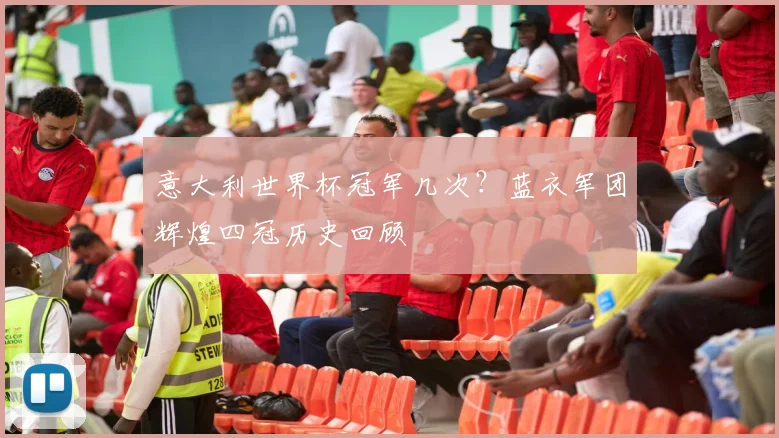 意大利世界杯冠军几次？蓝衣军团辉煌四冠历史回顾