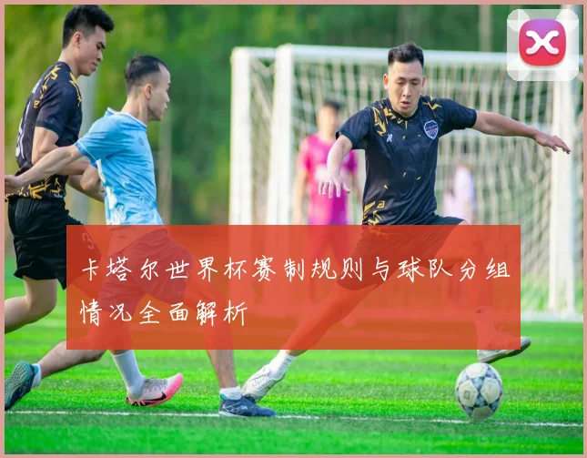 卡塔尔世界杯赛制规则与球队分组情况全面解析