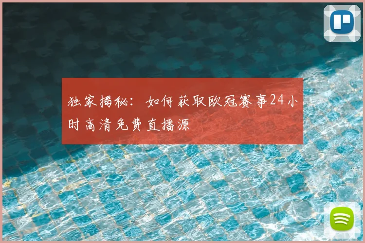 独家揭秘：如何获取欧冠赛事24小时高清免费直播源