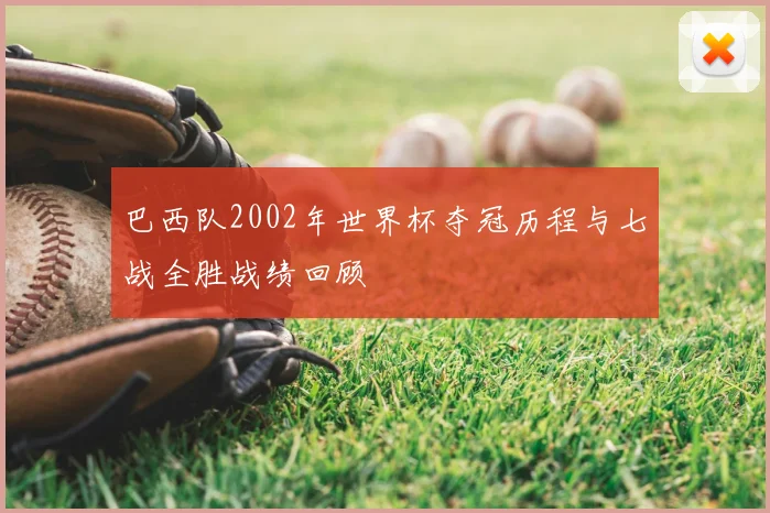 巴西队2002年世界杯夺冠历程与七战全胜战绩回顾