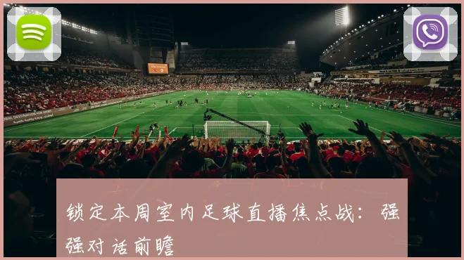 锁定本周室内足球直播焦点战：强强对话前瞻