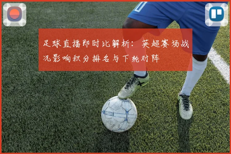 足球直播即时比解析：英超赛场战况影响积分排名与下轮对阵