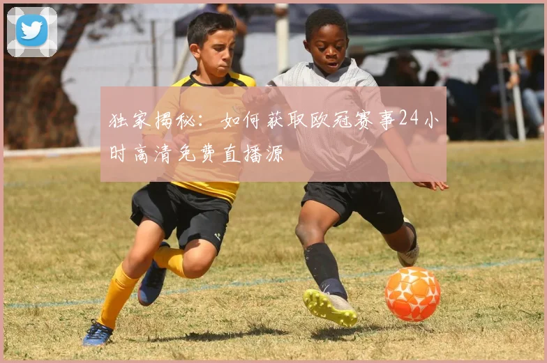 独家揭秘：如何获取欧冠赛事24小时高清免费直播源