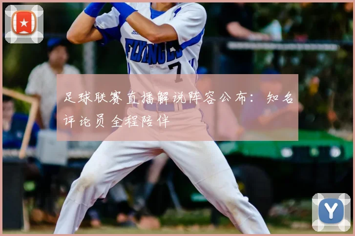 足球联赛直播解说阵容公布：知名评论员全程陪伴