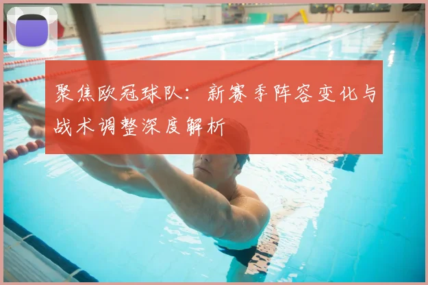 聚焦欧冠球队：新赛季阵容变化与战术调整深度解析